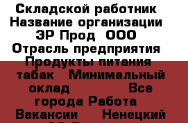 Складской работник › Название организации ­ ЭР-Прод, ООО › Отрасль предприятия ­ Продукты питания, табак › Минимальный оклад ­ 10 000 - Все города Работа » Вакансии   . Ненецкий АО,Вижас д.